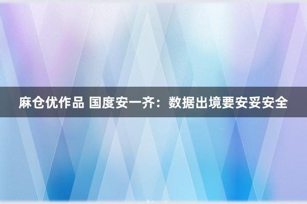 麻仓优作品 国度安一齐：数据出境要安妥安全