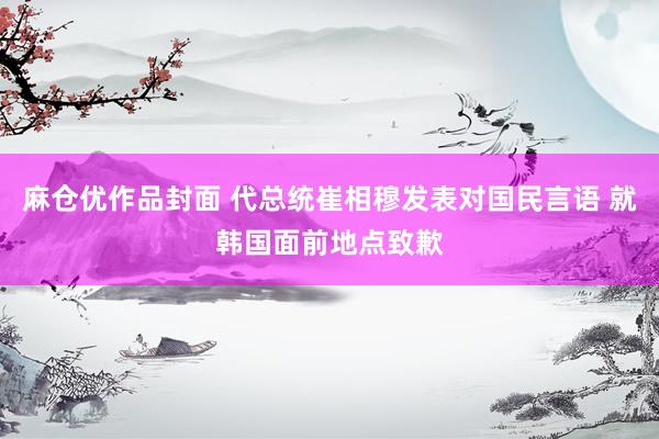 麻仓优作品封面 代总统崔相穆发表对国民言语 就韩国面前地点致歉