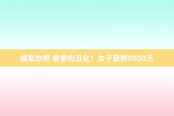 橘梨纱吧 被偷拍丑化！女子获赔9000元