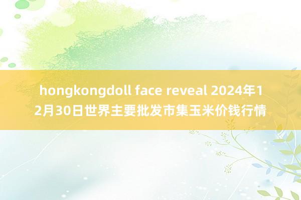 hongkongdoll face reveal 2024年12月30日世界主要批发市集玉米价钱行情