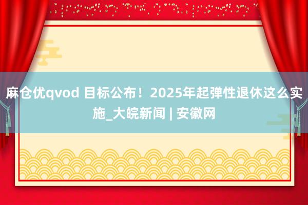 麻仓优qvod 目标公布！2025年起弹性退休这么实施_大皖新闻 | 安徽网