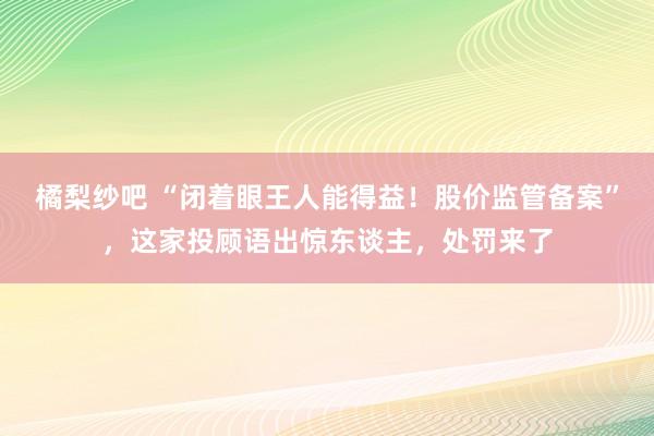 橘梨纱吧 “闭着眼王人能得益！股价监管备案”，这家投顾语出惊东谈主，处罚来了