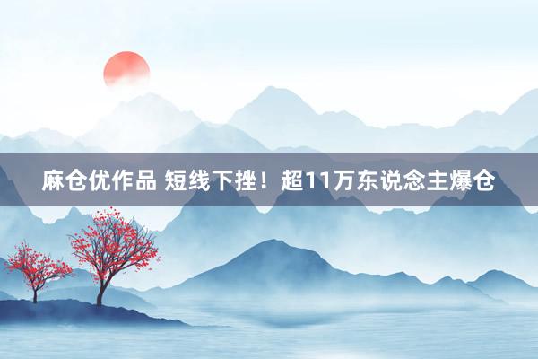 麻仓优作品 短线下挫！超11万东说念主爆仓