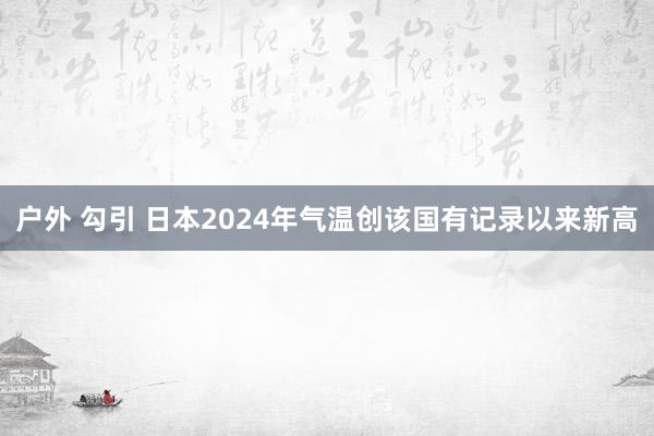 户外 勾引 日本2024年气温创该国有记录以来新高