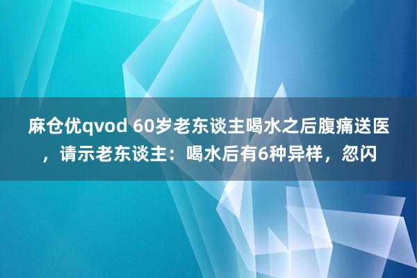 麻仓优qvod 60岁老东谈主喝水之后腹痛送医，请示老东谈主：喝水后有6种异样，忽闪