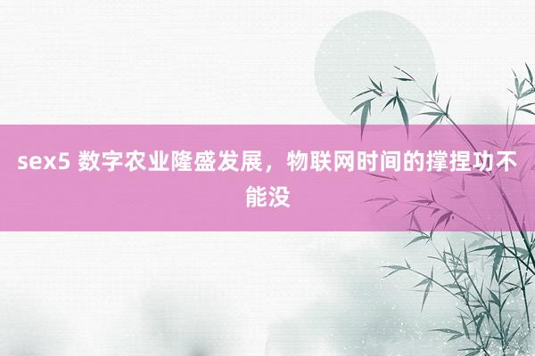 sex5 数字农业隆盛发展，物联网时间的撑捏功不能没