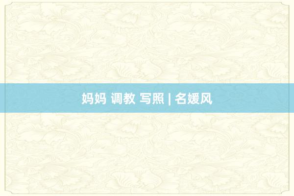 妈妈 调教 写照 | 名媛风