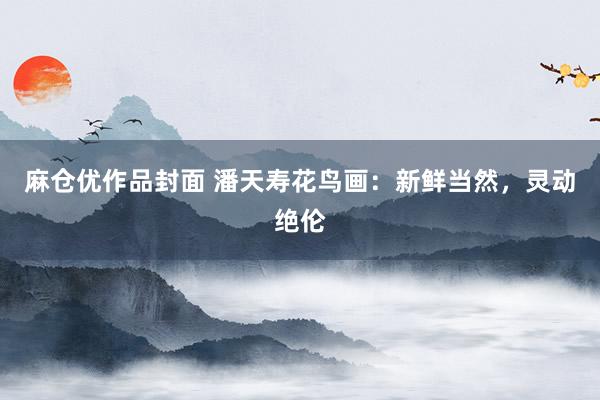 麻仓优作品封面 潘天寿花鸟画：新鲜当然，灵动绝伦