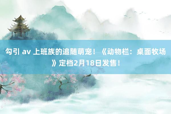 勾引 av 上班族的追随萌宠！《动物栏：桌面牧场》定档2月18日发售！