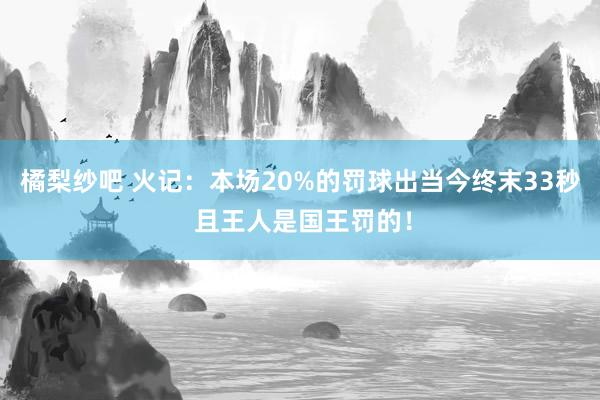 橘梨纱吧 火记：本场20%的罚球出当今终末33秒 且王人是国王罚的！