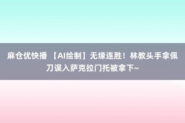 麻仓优快播 【AI绘制】无缘连胜！林教头手拿佩刀误入萨克拉门托被拿下~