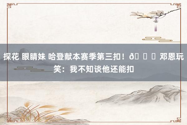 探花 眼睛妹 哈登献本赛季第三扣！😅邓恩玩笑：我不知谈他还能扣