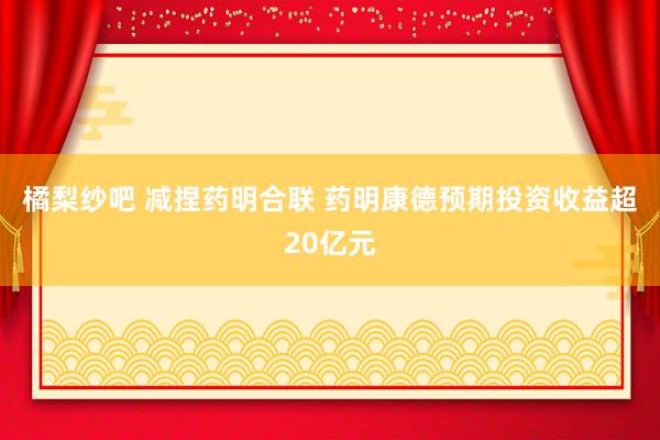 橘梨纱吧 减捏药明合联 药明康德预期投资收益超20亿元