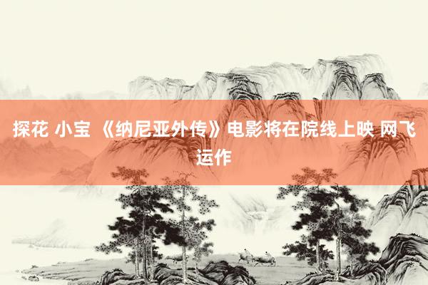 探花 小宝 《纳尼亚外传》电影将在院线上映 网飞运作