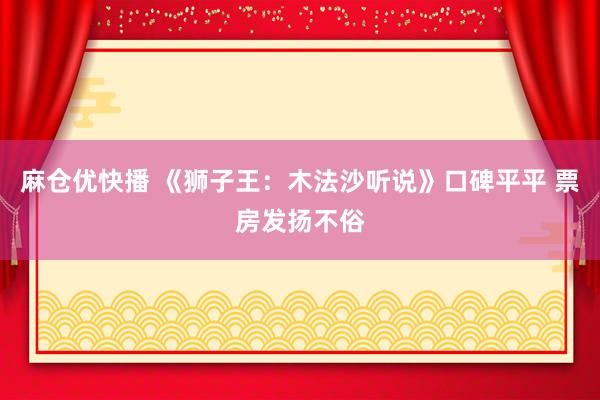 麻仓优快播 《狮子王：木法沙听说》口碑平平 票房发扬不俗