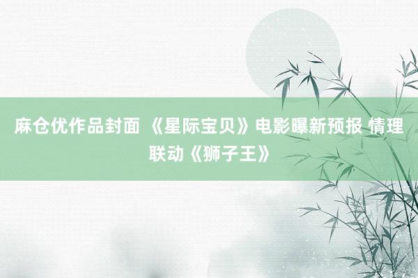 麻仓优作品封面 《星际宝贝》电影曝新预报 情理联动《狮子王》