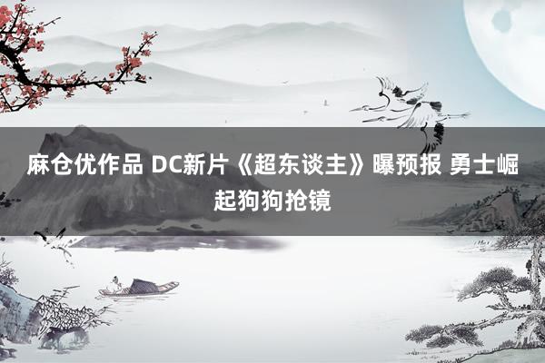 麻仓优作品 DC新片《超东谈主》曝预报 勇士崛起狗狗抢镜