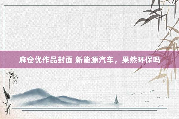 麻仓优作品封面 新能源汽车，果然环保吗
