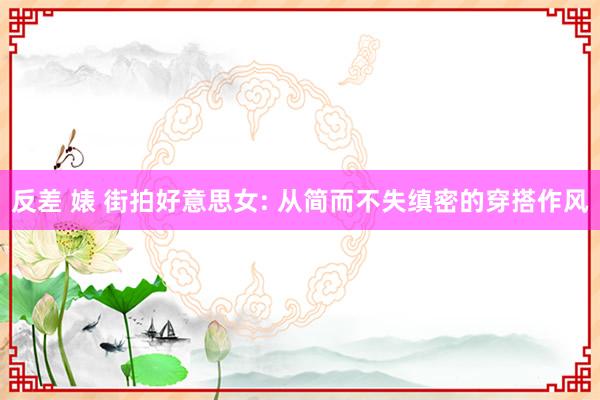 反差 婊 街拍好意思女: 从简而不失缜密的穿搭作风
