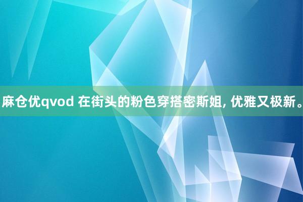 麻仓优qvod 在街头的粉色穿搭密斯姐， 优雅又极新。