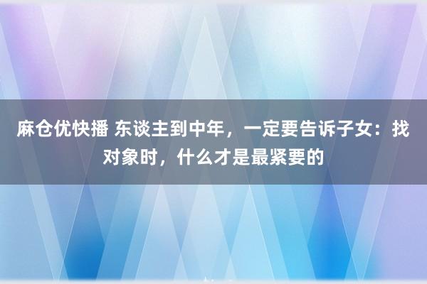 麻仓优快播 东谈主到中年，一定要告诉子女：找对象时，什么才是最紧要的