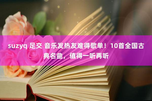 suzyq 足交 音乐发热友难得歌单！10首全国古典名曲，值得一听再听