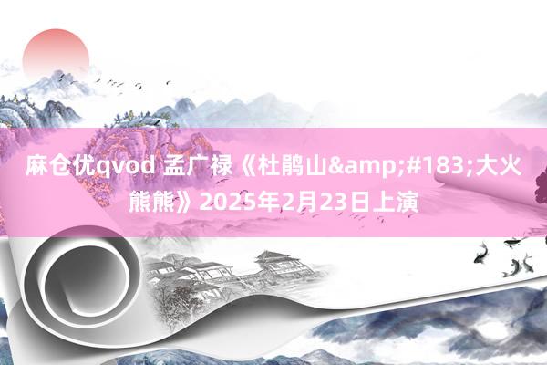 麻仓优qvod 孟广禄《杜鹃山&#183;大火熊熊》2025年2月23日上演