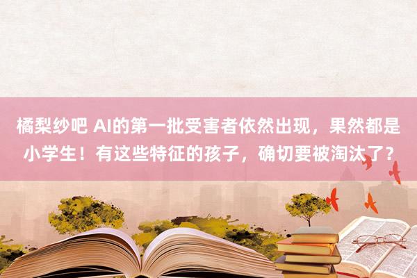 橘梨纱吧 AI的第一批受害者依然出现，果然都是小学生！有这些特征的孩子，确切要被淘汰了？