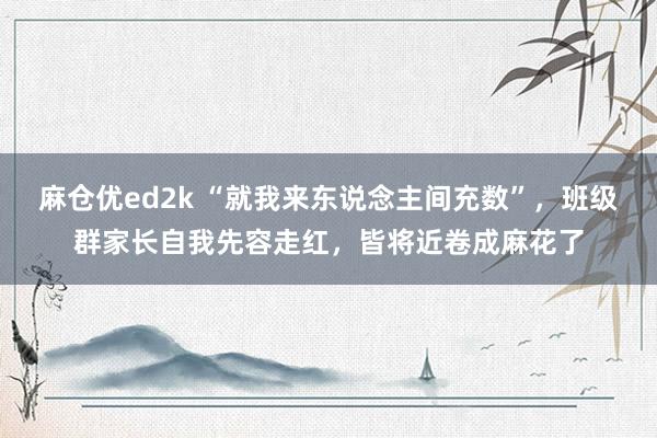 麻仓优ed2k “就我来东说念主间充数”，班级群家长自我先容走红，皆将近卷成麻花了