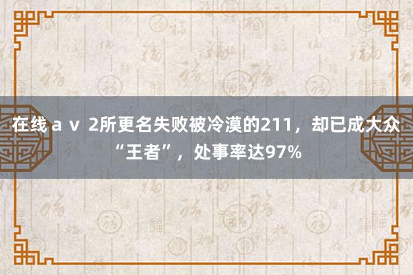 在线ａｖ 2所更名失败被冷漠的211，却已成大众“王者”，处事率达97%