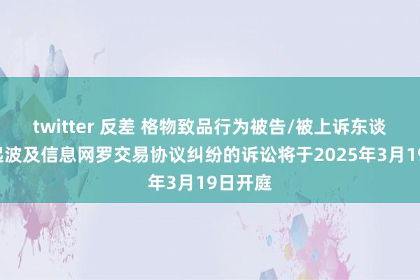 twitter 反差 格物致品行为被告/被上诉东谈主的1起波及信息网罗交易协议纠纷的诉讼将于2025年3月19日开庭