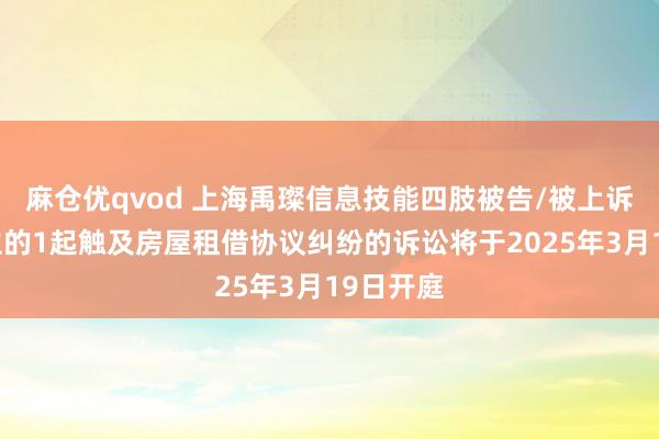 麻仓优qvod 上海禹璨信息技能四肢被告/被上诉东说念主的1起触及房屋租借协议纠纷的诉讼将于2025年3月19日开庭