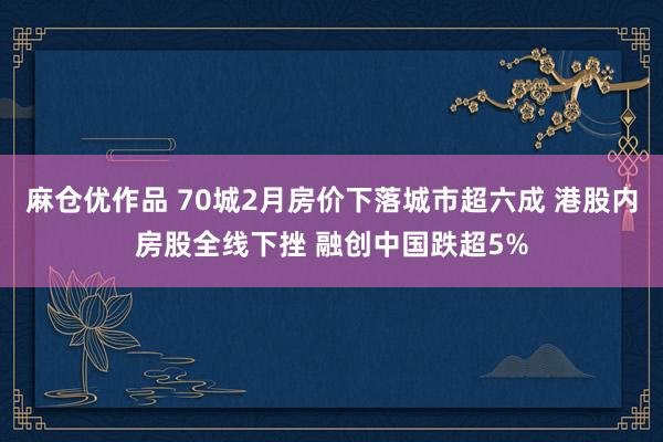 麻仓优作品 70城2月房价下落城市超六成 港股内房股全线下挫 融创中国跌超5%