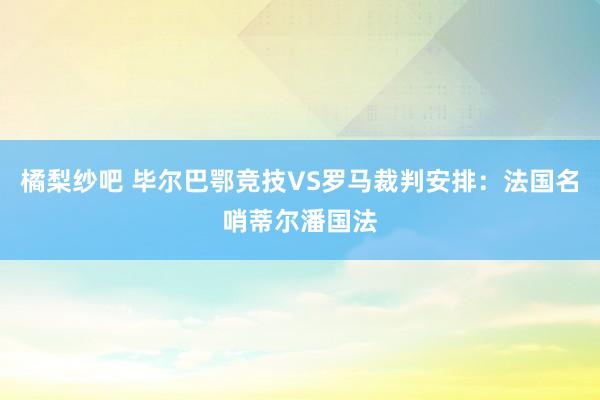 橘梨纱吧 毕尔巴鄂竞技VS罗马裁判安排：法国名哨蒂尔潘国法