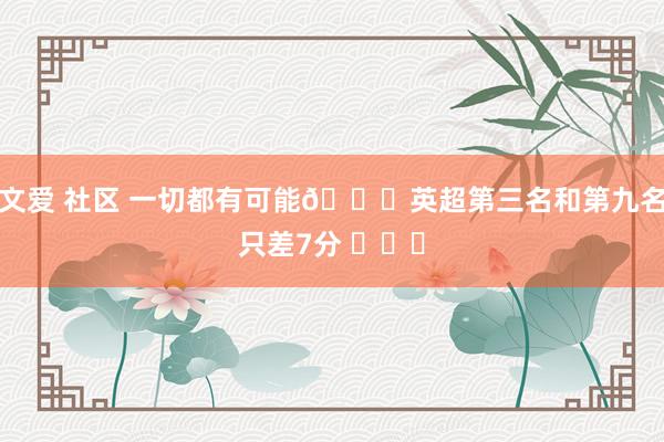 文爱 社区 一切都有可能😎英超第三名和第九名只差7分 ​​​