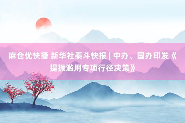 麻仓优快播 新华社泰斗快报 | 中办、国办印发《提振滥用专项行径决策》