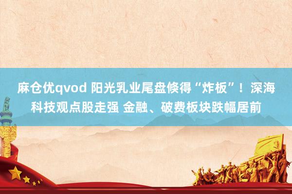 麻仓优qvod 阳光乳业尾盘倏得“炸板”！深海科技观点股走强 金融、破费板块跌幅居前