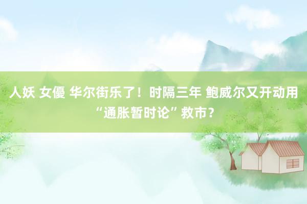 人妖 女優 华尔街乐了！时隔三年 鲍威尔又开动用“通胀暂时论”救市？
