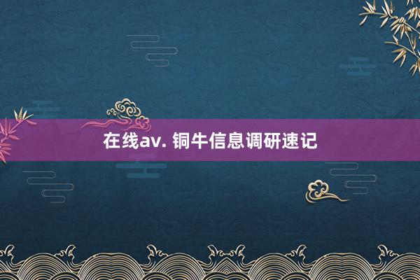 在线av. 铜牛信息调研速记