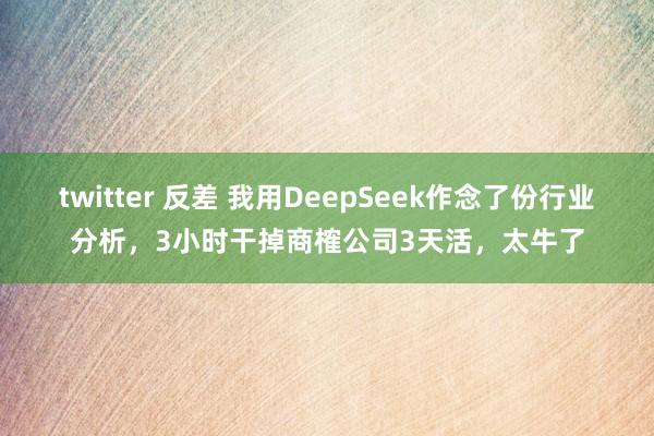 twitter 反差 我用DeepSeek作念了份行业分析，3小时干掉商榷公司3天活，太牛了
