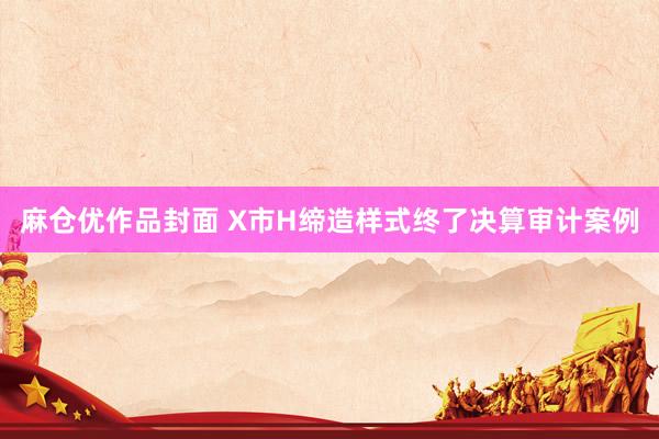 麻仓优作品封面 X市H缔造样式终了决算审计案例
