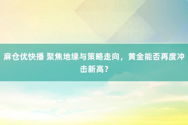 麻仓优快播 聚焦地缘与策略走向，黄金能否再度冲击新高？