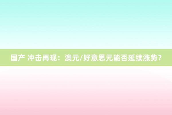 国产 冲击再现：澳元/好意思元能否延续涨势？