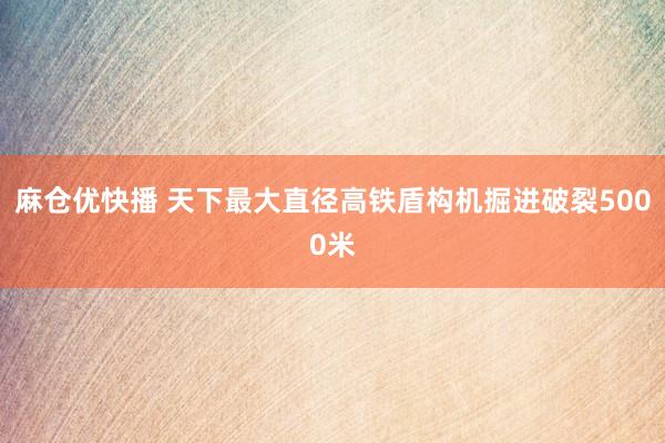 麻仓优快播 天下最大直径高铁盾构机掘进破裂5000米