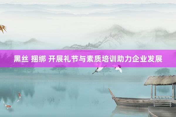 黑丝 捆绑 开展礼节与素质培训助力企业发展