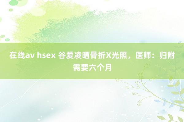 在线av hsex 谷爱凌晒骨折X光照，医师：归附需要六个月