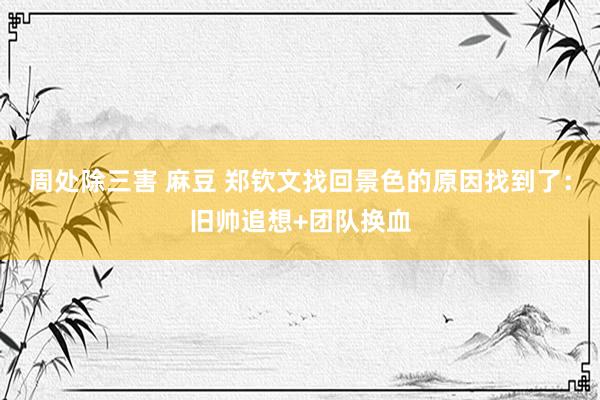 周处除三害 麻豆 郑钦文找回景色的原因找到了：旧帅追想+团队换血