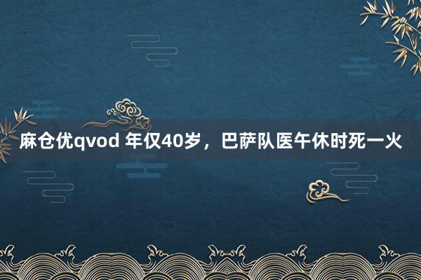 麻仓优qvod 年仅40岁，巴萨队医午休时死一火