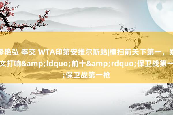 修艳弘 拳交 WTA印第安维尔斯站|横扫前天下第一，郑钦文打响&ldquo;前十&rdquo;保卫战第一枪