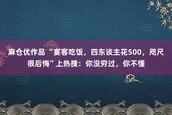麻仓优作品 “宴客吃饭，四东谈主花500，咫尺很后悔”上热搜：你没穷过，你不懂